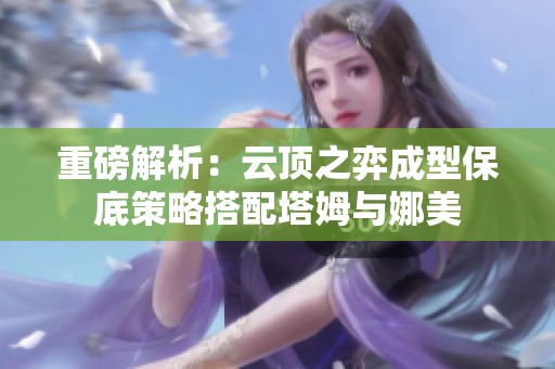 重磅解析：云頂之弈成型保底策略搭配塔姆與娜美