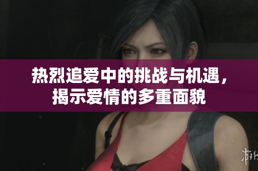熱烈追愛(ài)中的挑戰(zhàn)與機(jī)遇，揭示愛(ài)情的多重面貌