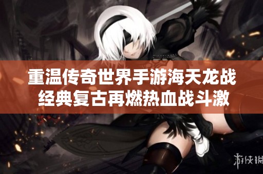 重溫傳奇世界手游海天龍戰(zhàn) 經(jīng)典復古再燃熱血戰(zhàn)斗激情