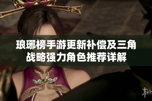 瑯琊榜手游更新補(bǔ)償及三角戰(zhàn)略強(qiáng)力角色推薦詳解