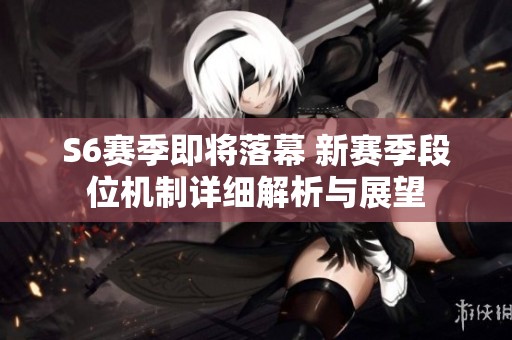 S6賽季即將落幕 新賽季段位機(jī)制詳細(xì)解析與展望