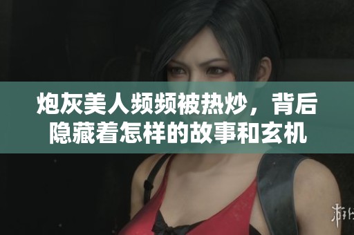 炮灰美人頻頻被熱炒，背后隱藏著怎樣的故事和玄機