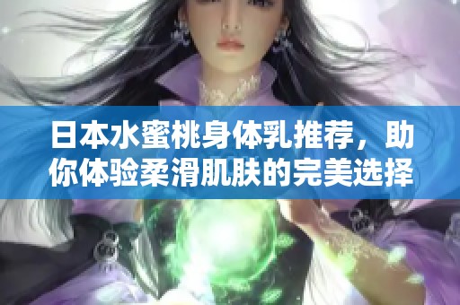 日本水蜜桃身體乳推薦，助你體驗柔滑肌膚的完美選擇