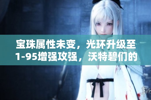 寶珠屬性未變，光環(huán)升級(jí)至1-95增強(qiáng)攻強(qiáng)，沃特碧們的全新體驗(yàn)