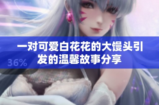一對可愛白花花的大饅頭引發(fā)的溫馨故事分享