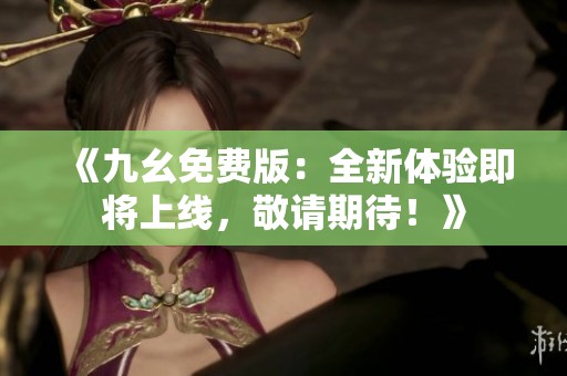 《九幺免費(fèi)版：全新體驗(yàn)即將上線，敬請(qǐng)期待！》