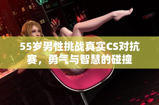 55歲男性挑戰(zhàn)真實(shí)CS對(duì)抗賽，勇氣與智慧的碰撞