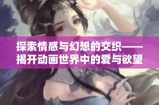 探索情感與幻想的交織——揭開動畫世界中的愛與欲望之謎
