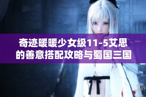奇跡暖暖少女級(jí)11-5艾思的善意搭配攻略與蜀國三國志單機(jī)玩法解析
