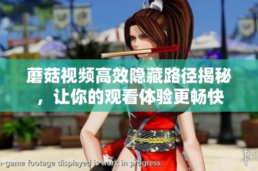蘑菇視頻高效隱藏路徑揭秘，讓你的觀看體驗更暢快