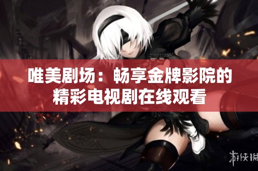 唯美劇場(chǎng)：暢享金牌影院的精彩電視劇在線(xiàn)觀看