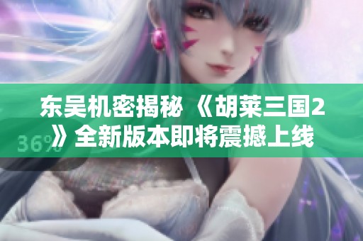 東吳機密揭秘 《胡萊三國2》全新版本即將震撼上線