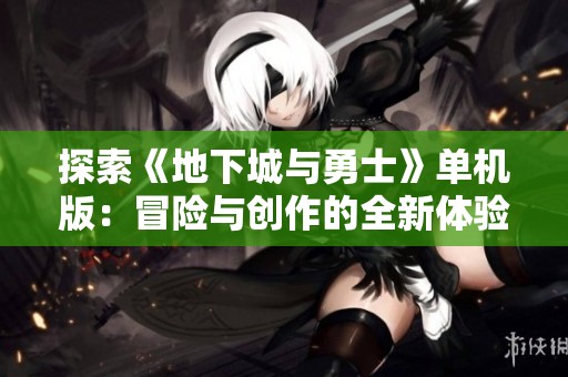 探索《地下城與勇士》單機(jī)版：冒險與創(chuàng)作的全新體驗(yàn)之旅