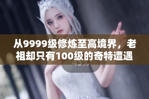 從9999級修煉至高境界，老祖卻只有100級的奇特遭遇