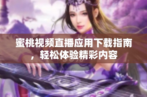 蜜桃視頻直播應(yīng)用下載指南，輕松體驗(yàn)精彩內(nèi)容