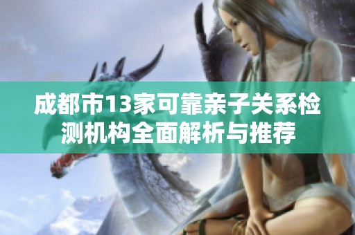 成都市13家可靠親子關(guān)系檢測機構(gòu)全面解析與推薦