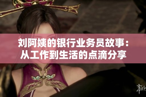 劉阿姨的銀行業(yè)務員故事：從工作到生活的點滴分享