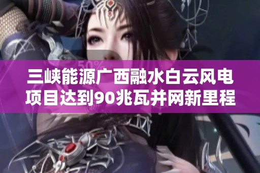 三峽能源廣西融水白云風(fēng)電項(xiàng)目達(dá)到90兆瓦并網(wǎng)新里程 三峽能源廣西融水白云風(fēng)電項(xiàng)目達(dá)到90兆瓦并網(wǎng)新里程