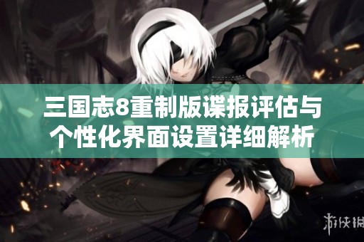 三國志8重制版諜報評估與個性化界面設(shè)置詳細解析