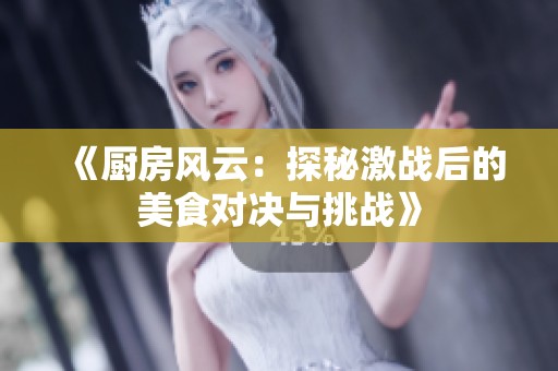 《廚房風(fēng)云：探秘激戰(zhàn)后的美食對(duì)決與挑戰(zhàn)》