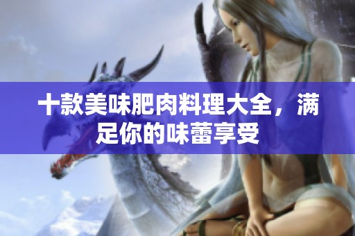 十款美味肥肉料理大全，滿足你的味蕾享受