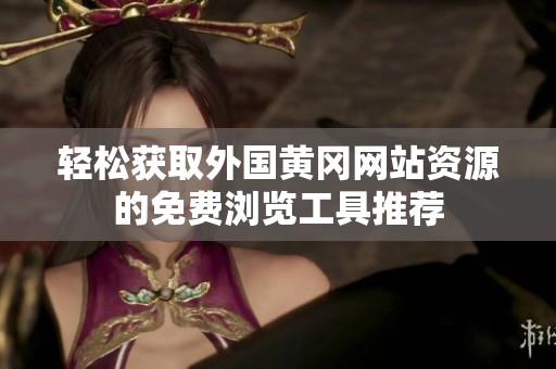 輕松獲取外國(guó)黃岡網(wǎng)站資源的免費(fèi)瀏覽工具推薦