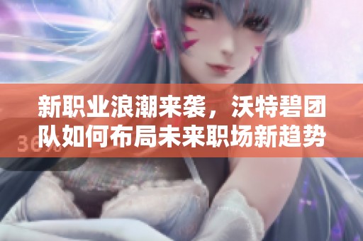 新職業(yè)浪潮來襲，沃特碧團(tuán)隊如何布局未來職場新趨勢