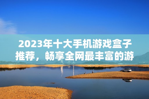2023年十大手機(jī)游戲盒子推薦，暢享全網(wǎng)最豐富的游戲資源