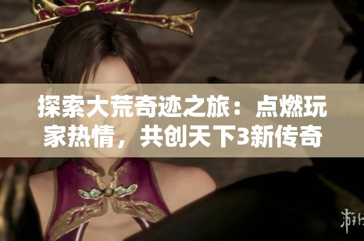 探索大荒奇跡之旅：點(diǎn)燃玩家熱情，共創(chuàng)天下3新傳奇