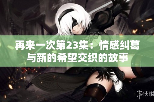 再來一次第23集：情感糾葛與新的希望交織的故事