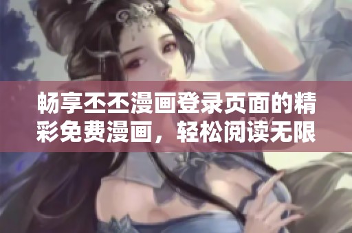 暢享丕丕漫畫(huà)登錄頁(yè)面的精彩免費(fèi)漫畫(huà),輕松閱讀無(wú)限樂(lè)趣 暢享丕丕漫畫(huà)登錄頁(yè)面的精彩免費(fèi)漫畫(huà),輕松閱讀無(wú)限樂(lè)趣