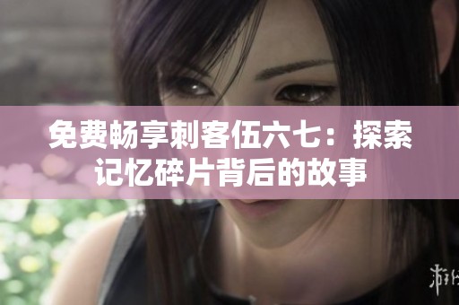免費(fèi)暢享刺客伍六七：探索記憶碎片背后的故事