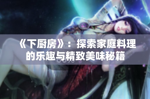 《下廚房》：探索家庭料理的樂趣與精致美味秘籍