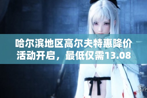 哈爾濱地區(qū)高爾夫特惠降價(jià)活動開啟，最低僅需13.08萬
