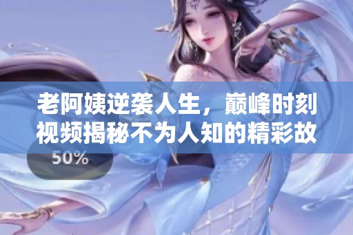 老阿姨逆襲人生，巔峰時刻視頻揭秘不為人知的精彩故事