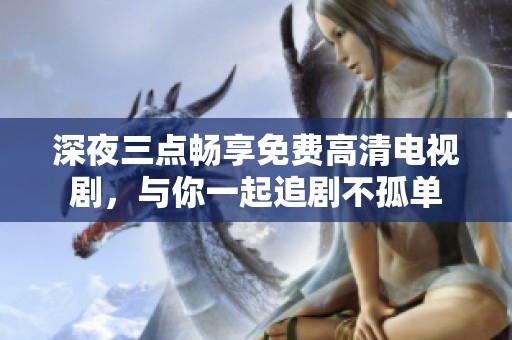 深夜三點暢享免費高清電視劇，與你一起追劇不孤單
