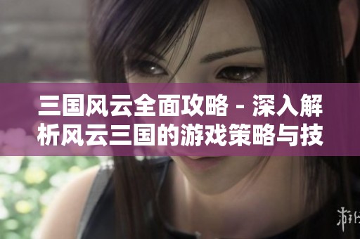 三國風云全面攻略 - 深入解析風云三國的游戲策略與技巧