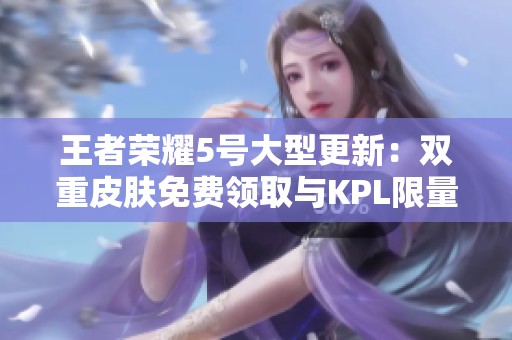 王者榮耀5號(hào)大型更新：雙重皮膚免費(fèi)領(lǐng)取與KPL限量特惠活動(dòng)來襲