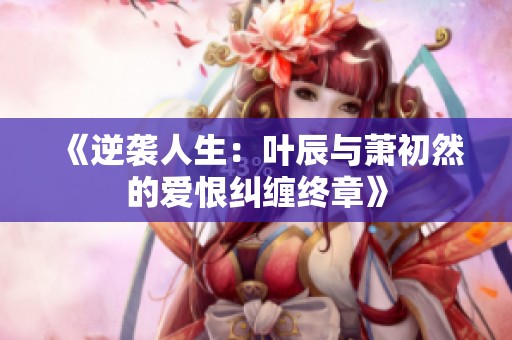 《逆襲人生：葉辰與蕭初然的愛(ài)恨糾纏終章》