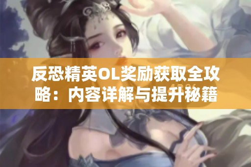 反恐精英OL獎勵(lì)獲取全攻略：內(nèi)容詳解與提升秘籍