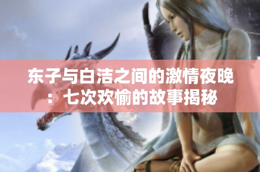 東子與白潔之間的激情夜晚：七次歡愉的故事揭秘