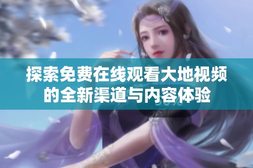 探索免費在線觀看大地視頻的全新渠道與內(nèi)容體驗