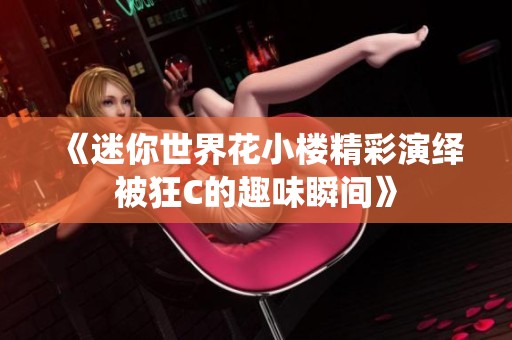 《迷你世界花小樓精彩演繹被狂C的趣味瞬間》