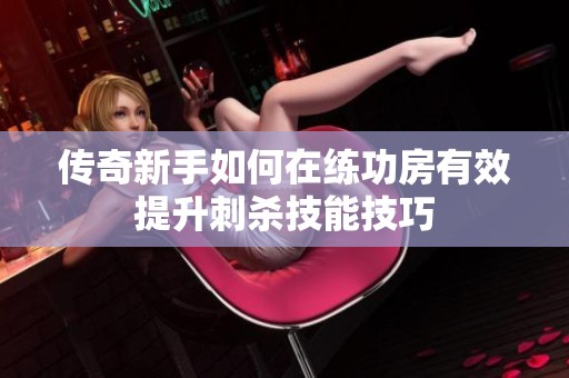 傳奇新手如何在練功房有效提升刺殺技能技巧