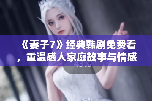 《妻子7》經(jīng)典韓劇免費看，重溫感人家庭故事與情感糾葛