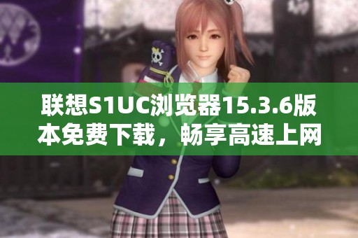 聯(lián)想S1UC瀏覽器15.3.6版本免費(fèi)下載，暢享高速上網(wǎng)體驗(yàn)