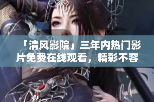 「清風影院」三年內(nèi)熱門影片免費在線觀看，精彩不容錯過！