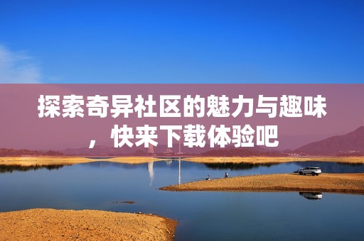 探索奇異社區(qū)的魅力與趣味，快來下載體驗吧
