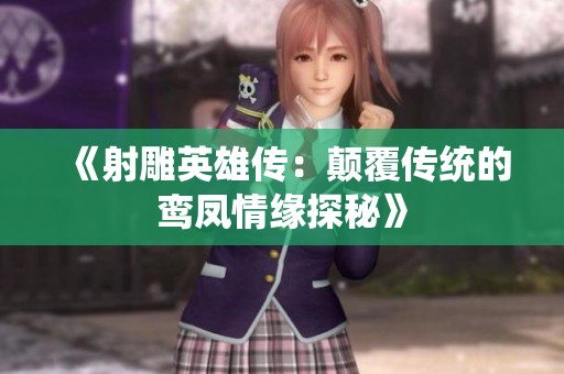 《射雕英雄傳：顛覆傳統(tǒng)的鸞鳳情緣探秘》