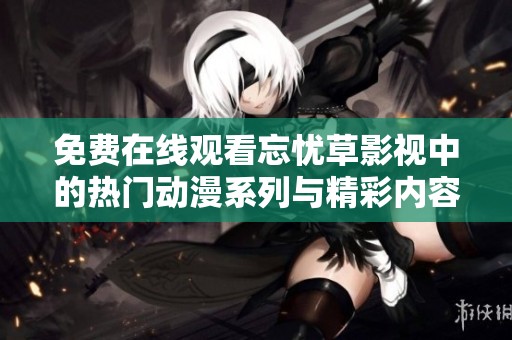 免費在線觀看忘憂草影視中的熱門動漫系列與精彩內(nèi)容